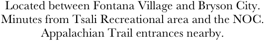 Located between Fontana Village and Bryson City.
Minutes from Tsali Recreational area and the NOC.
Appalachian Trail entrances nearby.